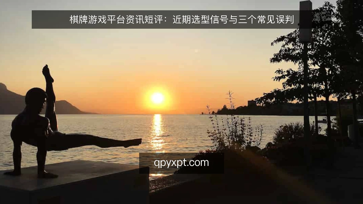 棋牌游戏平台资讯短评：近期选型信号与三个常见误判