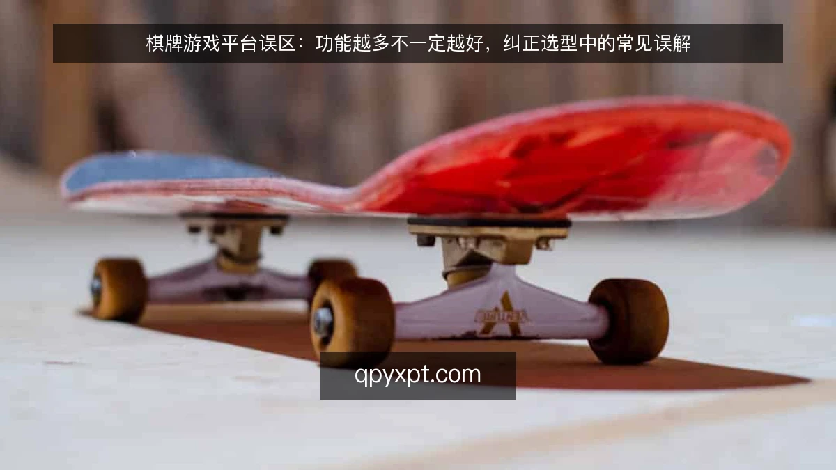 棋牌游戏平台误区：功能越多不一定越好，纠正选型中的常见误解