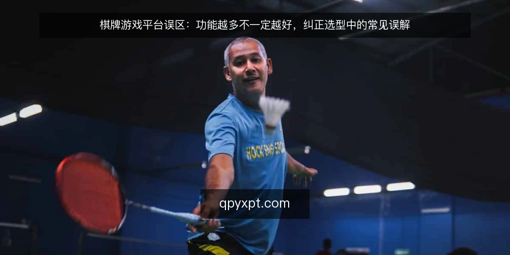 棋牌游戏平台误区：功能越多不一定越好，纠正选型中的常见误解 — 先厘清一个常见误区：功能多就等于平台强吗？ 配图
