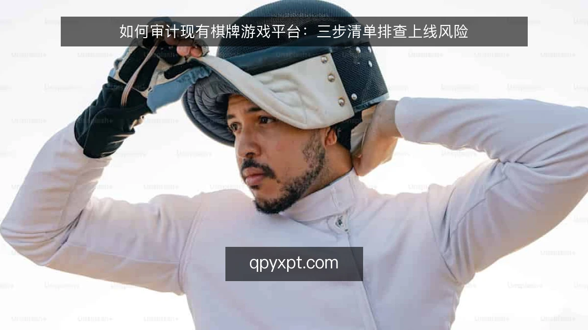 如何审计现有棋牌游戏平台:三步清单排查上线风险