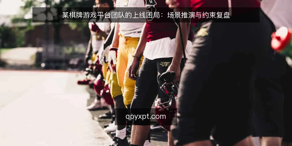 某棋牌游戏平台团队的上线困局:场景推演与约束复盘 — 场景与约束:上线前的真实处境 配图