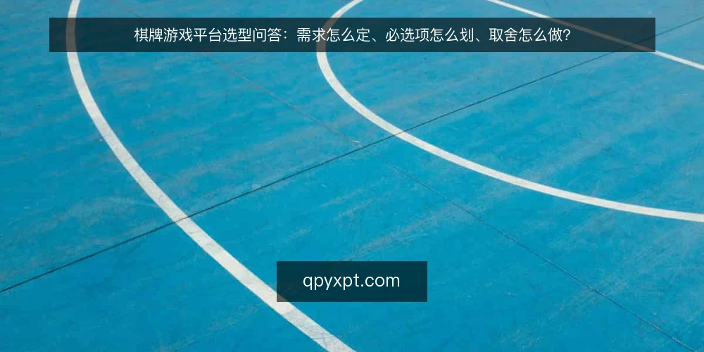 棋牌游戏平台选型问答:需求怎么定、必选项怎么划、取舍怎么做? — 先回答:需求到底该怎么定义? 配图